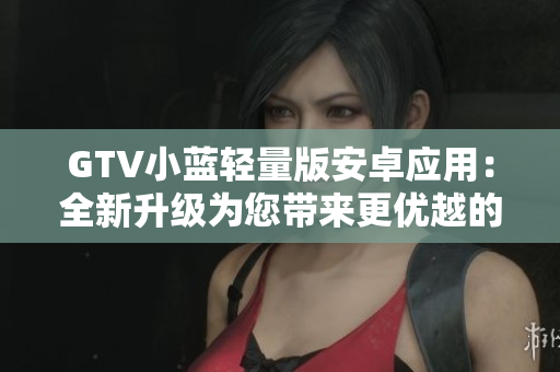 GTV小藍(lán)輕量版安卓應(yīng)用：全新升級(jí)為您帶來更優(yōu)越的觀影體驗(yàn)
