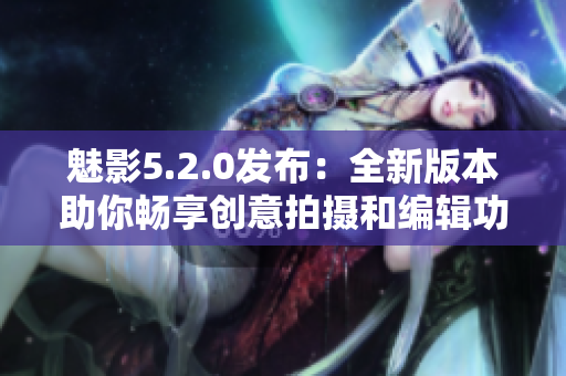 魅影5.2.0發(fā)布：全新版本助你暢享創(chuàng)意拍攝和編輯功能