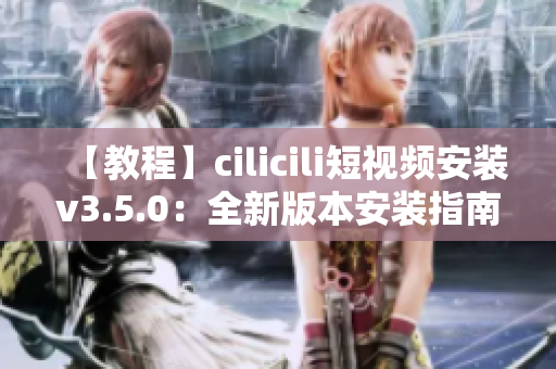 【教程】cilicili短視頻安裝v3.5.0：全新版本安裝指南分享