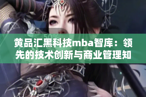 黃品匯黑科技mba智庫：領(lǐng)先的技術(shù)創(chuàng)新與商業(yè)管理知識(shí)聚合平臺(tái)