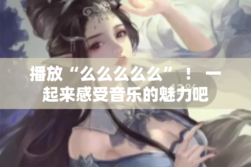 播放“么么么么么” ！ 一起來(lái)感受音樂(lè)的魅力吧