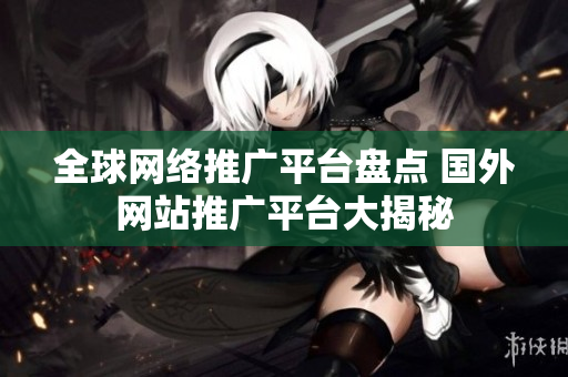 全球網絡推廣平臺盤點 國外網站推廣平臺大揭秘