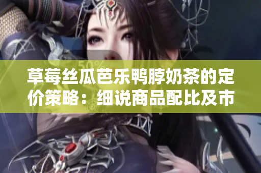 草莓絲瓜芭樂鴨脖奶茶的定價策略：細(xì)說商品配比及市場定位