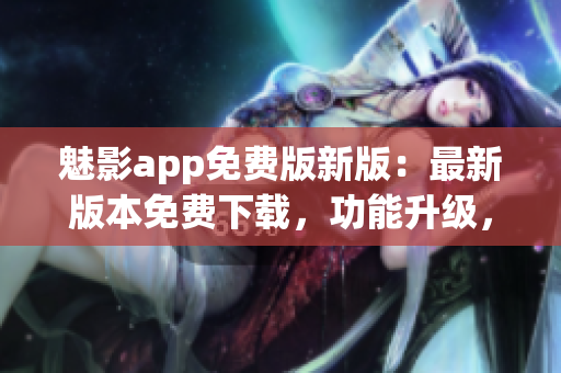 魅影app免費版新版：最新版本免費下載，功能升級，體驗更佳