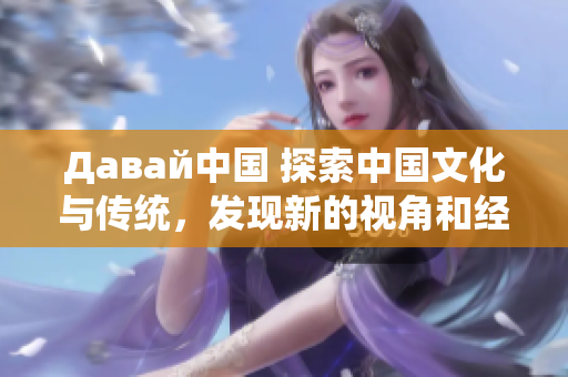 Давай中國 探索中國文化與傳統(tǒng)，發(fā)現(xiàn)新的視角和經(jīng)驗
