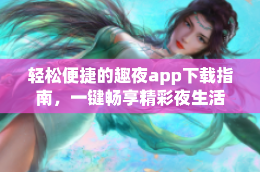 輕松便捷的趣夜app下載指南，一鍵暢享精彩夜生活