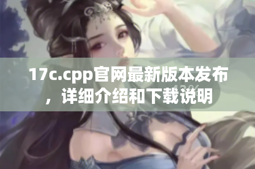 17c.cpp官網(wǎng)最新版本發(fā)布，詳細介紹和下載說明