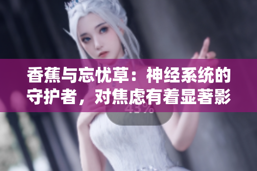 香蕉與忘憂草：神經(jīng)系統(tǒng)的守護(hù)者，對焦慮有著顯著影響