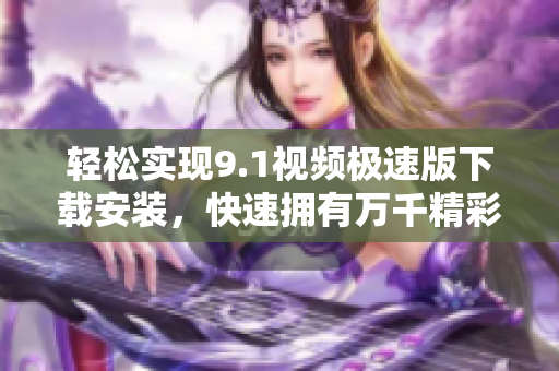 輕松實現(xiàn)9.1視頻極速版下載安裝，快速擁有萬千精彩視頻
