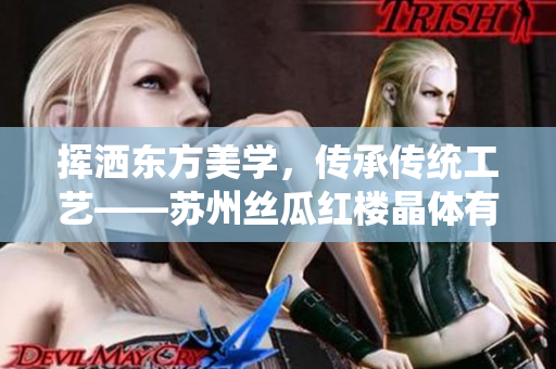 揮灑東方美學(xué)，傳承傳統(tǒng)工藝——蘇州絲瓜紅樓晶體有限公司的獨(dú)特魅力與創(chuàng)新力
