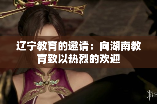 遼寧教育的邀請：向湖南教育致以熱烈的歡迎