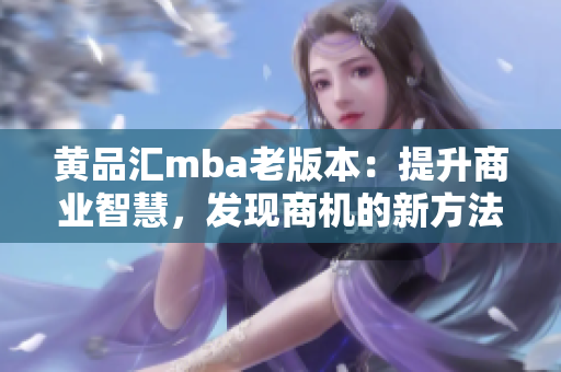 黃品匯mba老版本：提升商業(yè)智慧，發(fā)現(xiàn)商機(jī)的新方法