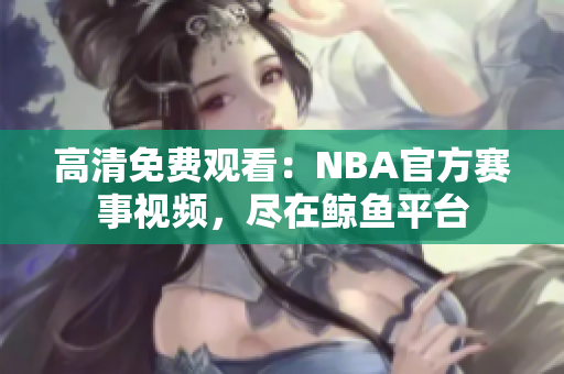 高清免費(fèi)觀看：NBA官方賽事視頻，盡在鯨魚平臺