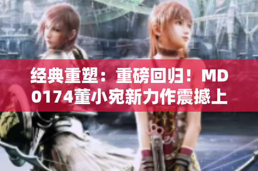 經(jīng)典重塑：重磅回歸！MD0174董小宛新力作震撼上線