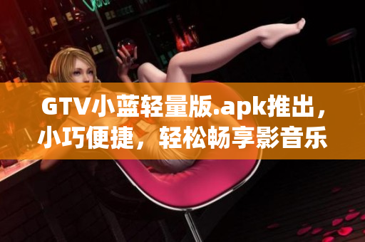 GTV小藍(lán)輕量版.apk推出，小巧便捷，輕松暢享影音樂趣