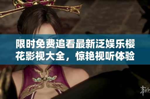 限時免費(fèi)追看最新泛娛樂櫻花影視大全，驚艷視聽體驗(yàn) 收藏大作《吞噬星空》，絕對不容錯過