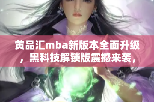黃品匯mba新版本全面升級，黑科技解鎖版震撼來襲，教你掌握未來商業(yè)趨勢