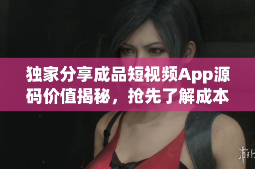 獨(dú)家分享成品短視頻App源碼價(jià)值揭秘，搶先了解成本與市場(chǎng)行情