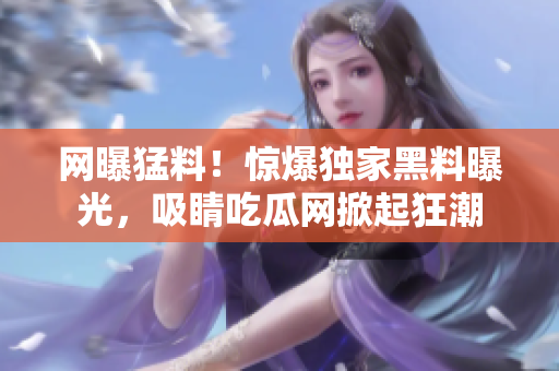 網(wǎng)曝猛料！驚爆獨家黑料曝光，吸睛吃瓜網(wǎng)掀起狂潮