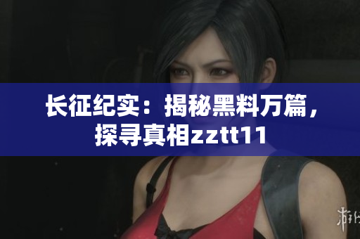 長征紀實：揭秘黑料萬篇，探尋真相zztt11