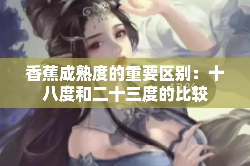 香蕉成熟度的重要區(qū)別：十八度和二十三度的比較