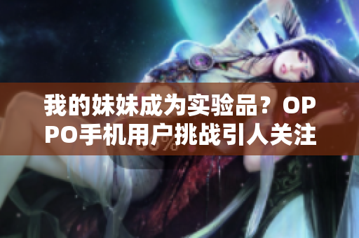 我的妹妹成為實(shí)驗(yàn)品？OPPO手機(jī)用戶挑戰(zhàn)引人關(guān)注
