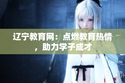 遼寧教育網(wǎng)：點(diǎn)燃教育熱情，助力學(xué)子成才