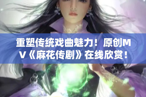 重塑傳統(tǒng)戲曲魅力！原創(chuàng)MV《麻花傳劇》在線欣賞！