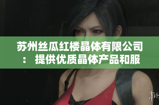 蘇州絲瓜紅樓晶體有限公司 ： 提供優(yōu)質(zhì)晶體產(chǎn)品和服務(wù)的行業(yè)領(lǐng)先企業(yè)