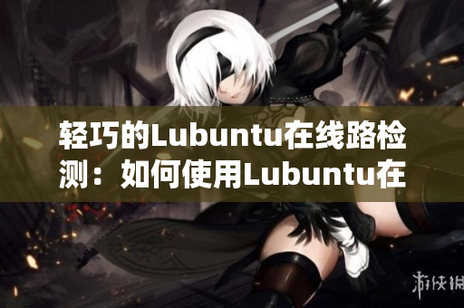 輕巧的Lubuntu在線路檢測：如何使用Lubuntu在線路檢測工具進(jìn)行系統(tǒng)故障排查
