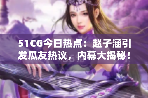 51CG今日熱點(diǎn)：趙子涵引發(fā)瓜友熱議，內(nèi)幕大揭秘！