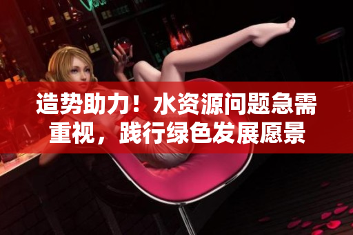 造勢助力！水資源問題急需重視，踐行綠色發(fā)展愿景