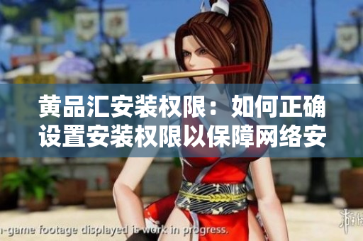 黃品匯安裝權(quán)限：如何正確設(shè)置安裝權(quán)限以保障網(wǎng)絡(luò)安全