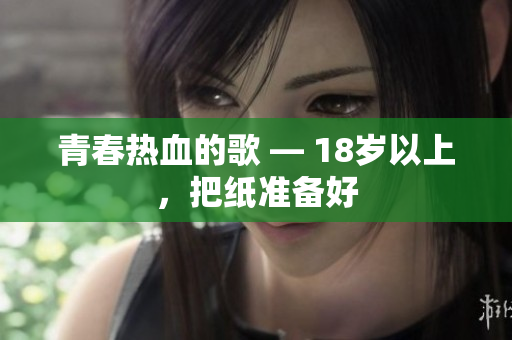 青春熱血的歌 — 18歲以上，把紙準(zhǔn)備好