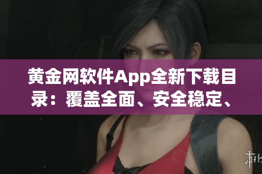 黃金網(wǎng)軟件App全新下載目錄：覆蓋全面、安全穩(wěn)定、使用指南詳解