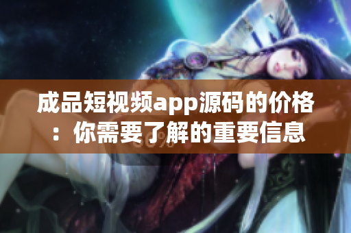 成品短視頻app源碼的價格：你需要了解的重要信息
