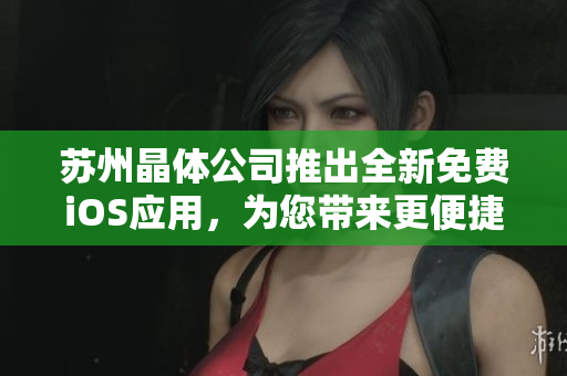 蘇州晶體公司推出全新免費(fèi)iOS應(yīng)用，為您帶來(lái)更便捷的晶體體驗(yàn)