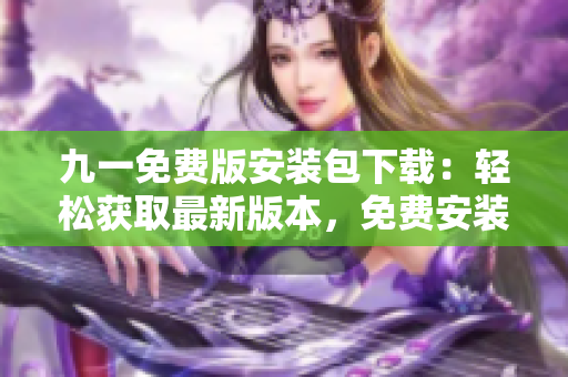 九一免費(fèi)版安裝包下載：輕松獲取最新版本，免費(fèi)安裝指南一網(wǎng)打盡