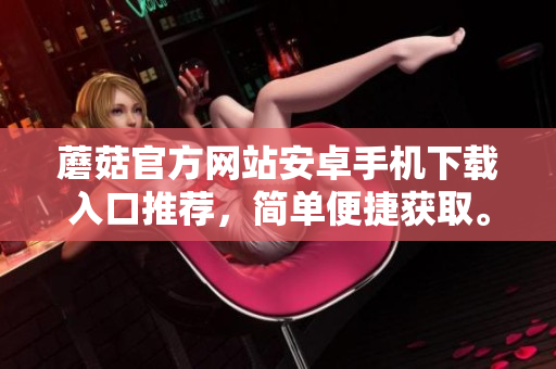 蘑菇官方網(wǎng)站安卓手機(jī)下載入口推薦，簡單便捷獲取。