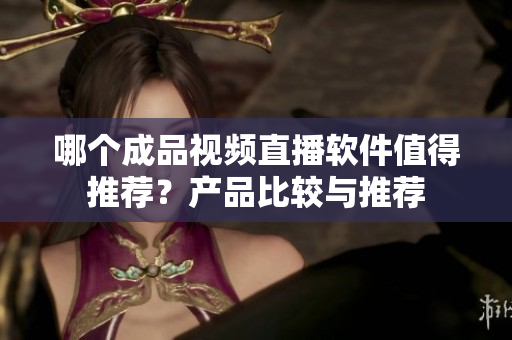 哪個(gè)成品視頻直播軟件值得推薦？產(chǎn)品比較與推薦