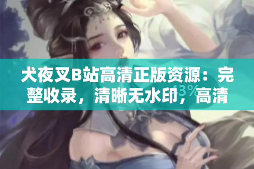 犬夜叉B站高清正版資源：完整收錄，清晰無水印，高清壁紙、音樂、視頻齊全！