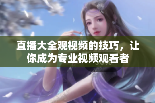 直播大全觀視頻的技巧，讓你成為專業(yè)視頻觀看者