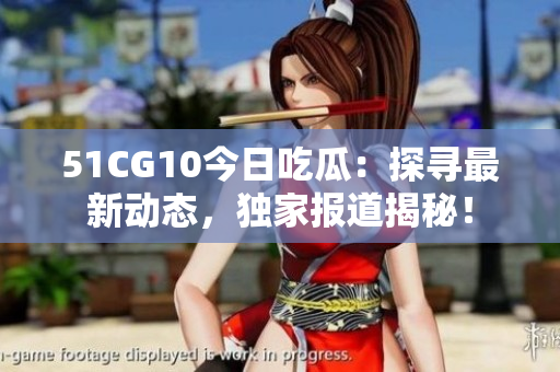 51CG10今日吃瓜：探尋最新動(dòng)態(tài)，獨(dú)家報(bào)道揭秘！