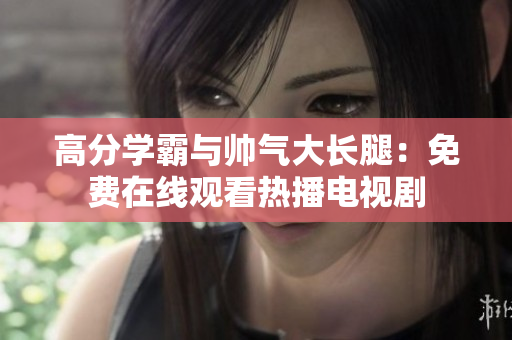 高分學(xué)霸與帥氣大長腿：免費(fèi)在線觀看熱播電視劇