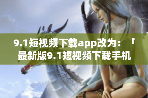 9.1短視頻下載app改為：「最新版9.1短視頻下載手機(jī)應(yīng)用程序」