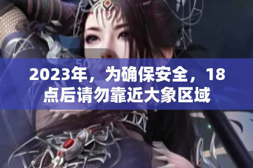 2023年，為確保安全，18點(diǎn)后請(qǐng)勿靠近大象區(qū)域