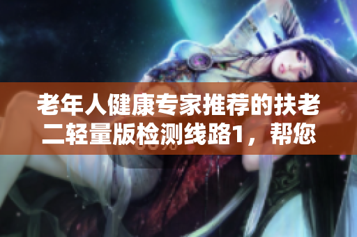 老年人健康專家推薦的扶老二輕量版檢測(cè)線路1，幫您輕松監(jiān)測(cè)身體狀況