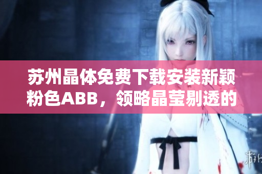 蘇州晶體免費(fèi)下載安裝新穎粉色ABB，領(lǐng)略晶瑩剔透的視覺盛宴