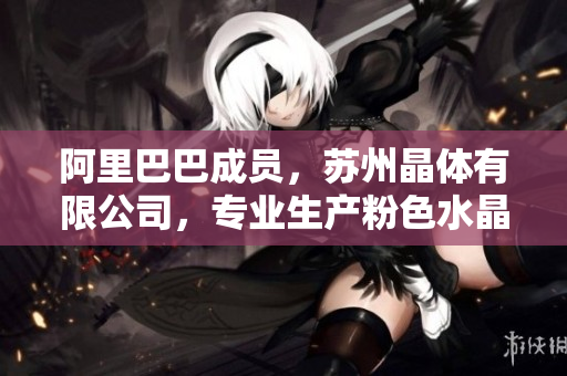 阿里巴巴成員，蘇州晶體有限公司，專(zhuān)業(yè)生產(chǎn)粉色水晶產(chǎn)品