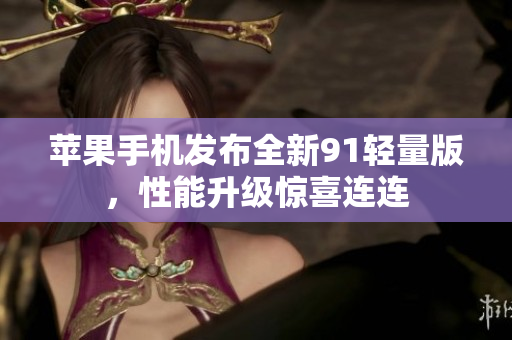 蘋果手機(jī)發(fā)布全新91輕量版，性能升級(jí)驚喜連連